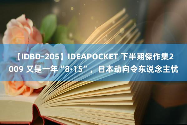 【IDBD-205】IDEAPOCKET 下半期傑作集2009 又是一年“8·15”，日本动向令东说念主忧