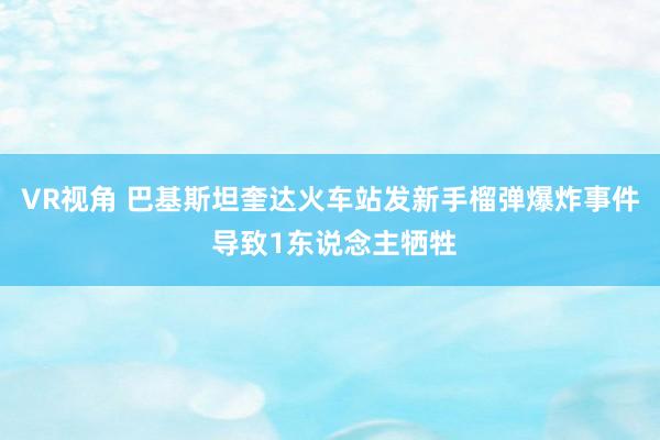 VR视角 巴基斯坦奎达火车站发新手榴弹爆炸事件 导致1东说念主牺牲