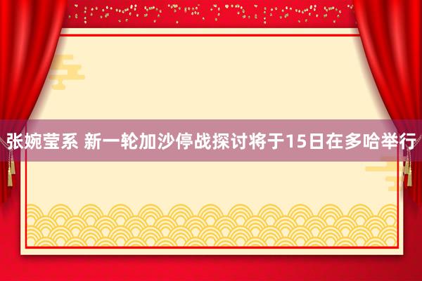 张婉莹系 新一轮加沙停战探讨将于15日在多哈举行