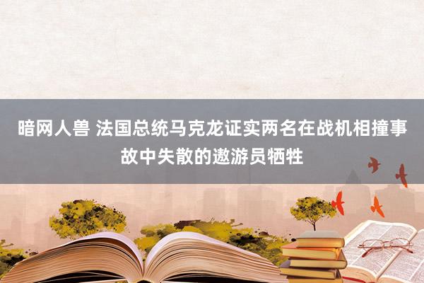 暗网人兽 法国总统马克龙证实两名在战机相撞事故中失散的遨游员牺牲