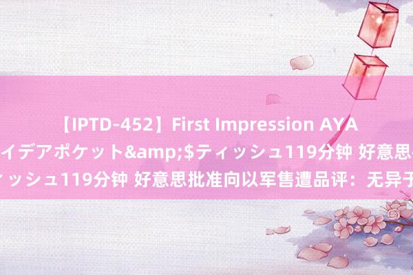 【IPTD-452】First Impression AYA</a>2009-05-01アイデアポケット&$ティッシュ119分钟 好意思批准向以军售遭品评：无异于火上浇油