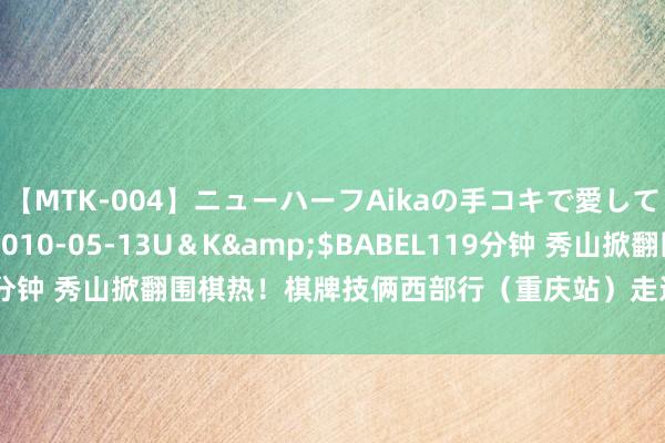 【MTK-004】ニューハーフAikaの手コキで愛して…。</a>2010-05-13U＆K&$BABEL119分钟 秀山掀翻围棋热！棋牌技俩西部行（重庆站）走进“世界围棋之乡”