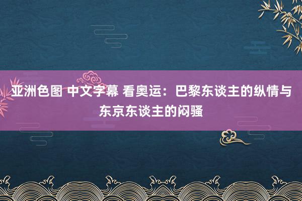 亚洲色图 中文字幕 看奥运：巴黎东谈主的纵情与东京东谈主的闷骚