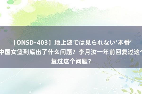 【ONSD-403】地上波では見られない‘本番’4時間 中国女篮到底出了什么问题？李月汝一年前回复过这个问题？