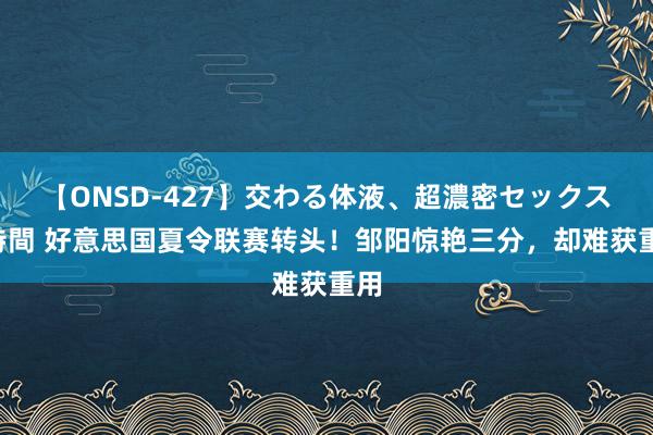 【ONSD-427】交わる体液、超濃密セックス4時間 好意思国夏令联赛转头！邹阳惊艳三分，却难获重用