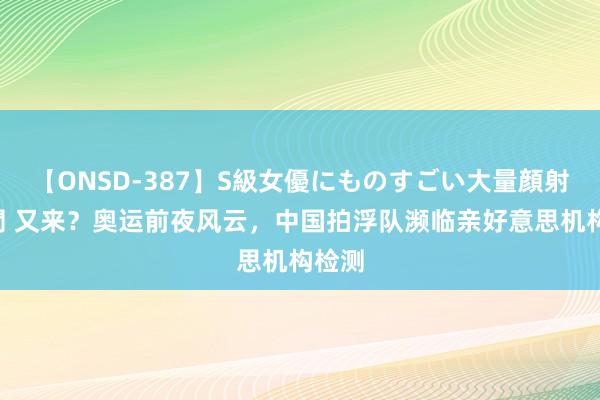 【ONSD-387】S級女優にものすごい大量顔射4時間 又来？奥运前夜风云，中国拍浮队濒临亲好意思机构检测