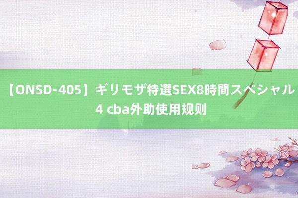 【ONSD-405】ギリモザ特選SEX8時間スペシャル 4 cba外助使用规则