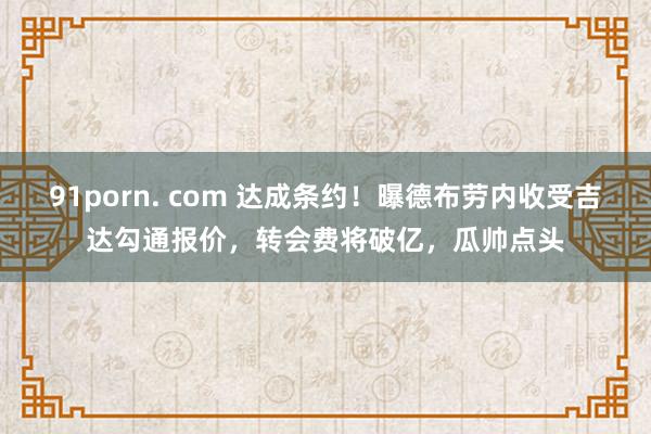 91porn. com 达成条约！曝德布劳内收受吉达勾通报价，转会费将破亿，瓜帅点头