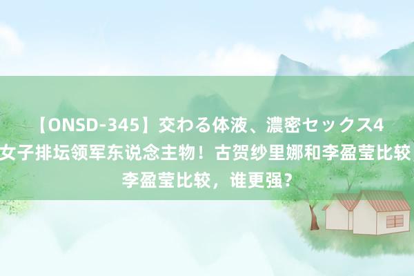 【ONSD-345】交わる体液、濃密セックス4時間 亚洲女子排坛领军东说念主物！古贺纱里娜和李盈莹比较，谁更强？