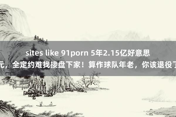 sites like 91porn 5年2.15亿好意思元，全定约难找接盘下家！算作球队年老，你该退役了