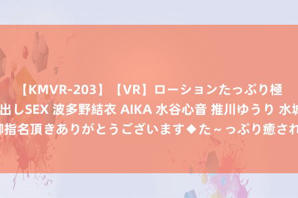 【KMVR-203】【VR】ローションたっぷり極上5人ソープ嬢と中出しSEX 波多野結衣 AIKA 水谷心音 推川ゆうり 水城奈緒 ～本日は御指名頂きありがとうございます◆た～っぷり癒されてくださいね