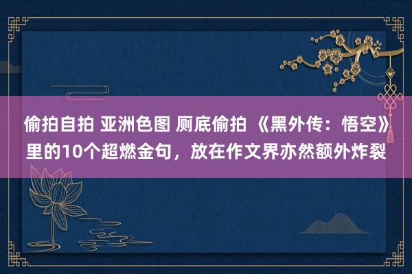 偷拍自拍 亚洲色图 厕底偷拍 《黑外传：悟空》里的10个超燃金句，放在作文界亦然额外炸裂