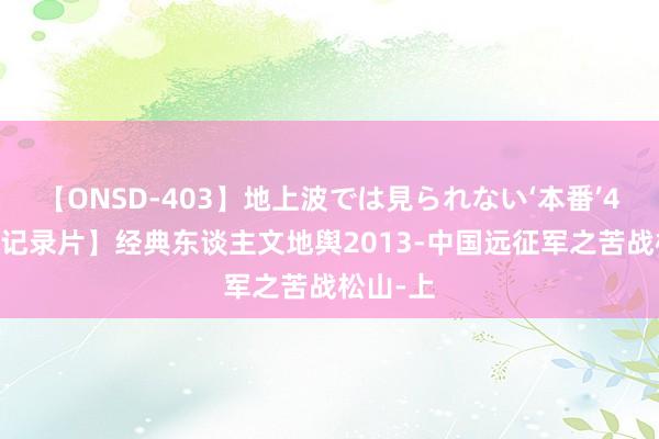 【ONSD-403】地上波では見られない‘本番’4時間 【记录片】经典东谈主文地舆2013-中国远征军之苦战松山-上