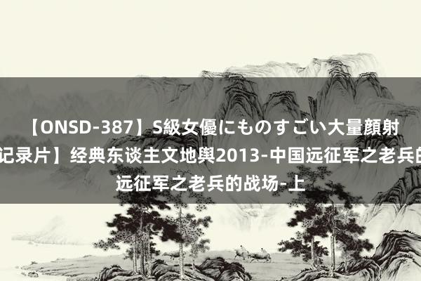 【ONSD-387】S級女優にものすごい大量顔射4時間 【记录片】经典东谈主文地舆2013-中国远征军之老兵的战场-上