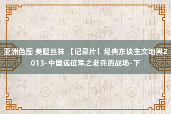 亚洲色图 美腿丝袜 【记录片】经典东谈主文地舆2013-中国远征军之老兵的战场-下