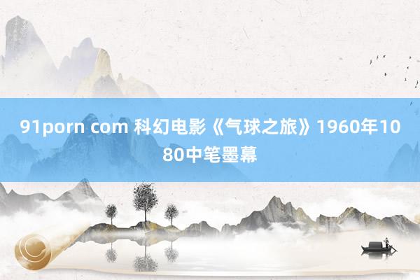 91porn com 科幻电影《气球之旅》1960年1080中笔墨幕