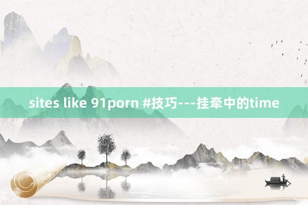 sites like 91porn #技巧---挂牵中的time