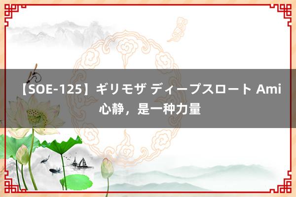 【SOE-125】ギリモザ ディープスロート Ami 心静，是一种力量