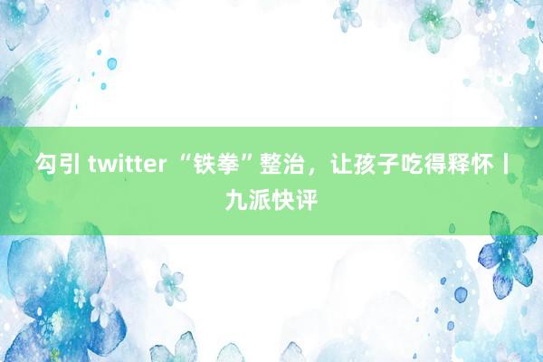 勾引 twitter “铁拳”整治，让孩子吃得释怀丨九派快评