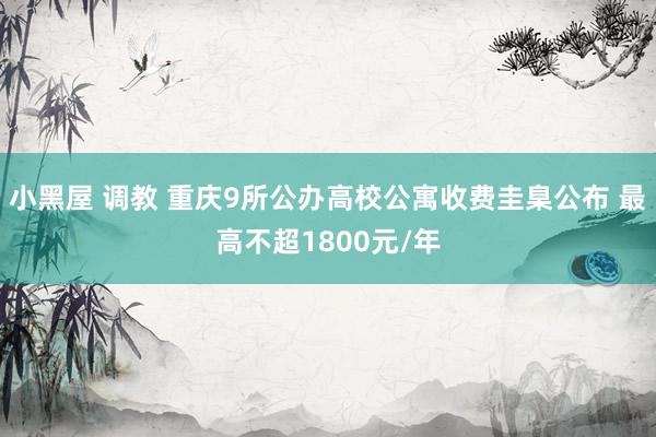 小黑屋 调教 重庆9所公办高校公寓收费圭臬公布 最高不超1800元/年