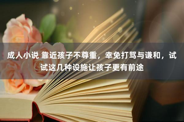 成人小说 靠近孩子不尊重，幸免打骂与谦和，试试这几种设施让孩子更有前途