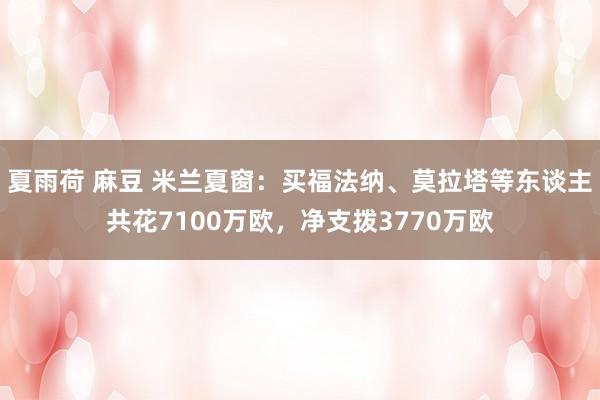 夏雨荷 麻豆 米兰夏窗：买福法纳、莫拉塔等东谈主共花7100万欧，净支拨3770万欧