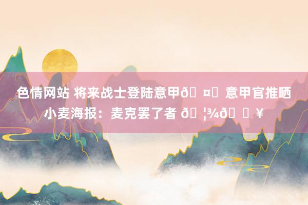 色情网站 将来战士登陆意甲?意甲官推晒小麦海报：麦克罢了者 ??