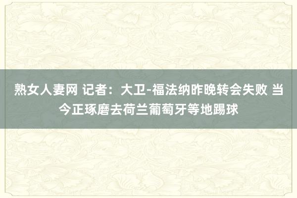 熟女人妻网 记者：大卫-福法纳昨晚转会失败 当今正琢磨去荷兰葡萄牙等地踢球