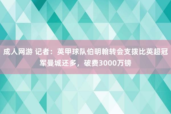 成人网游 记者：英甲球队伯明翰转会支拨比英超冠军曼城还多，破费3000万镑