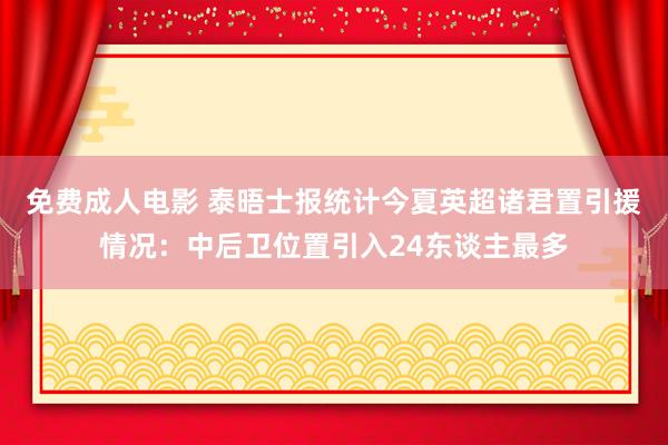 免费成人电影 泰晤士报统计今夏英超诸君置引援情况：中后卫位置引入24东谈主最多