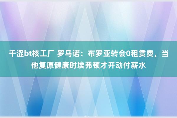 千涩bt核工厂 罗马诺：布罗亚转会0租赁费，当他复原健康时埃弗顿才开动付薪水