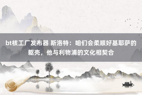 bt核工厂发布器 斯洛特：咱们会柔顺好基耶萨的躯壳，他与利物浦的文化相契合