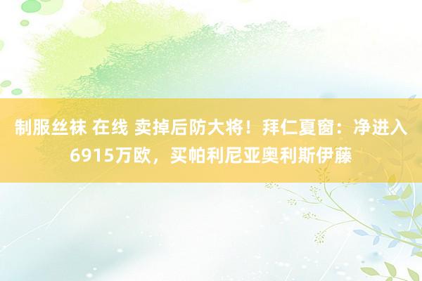 制服丝袜 在线 卖掉后防大将！拜仁夏窗：净进入6915万欧，买帕利尼亚奥利斯伊藤