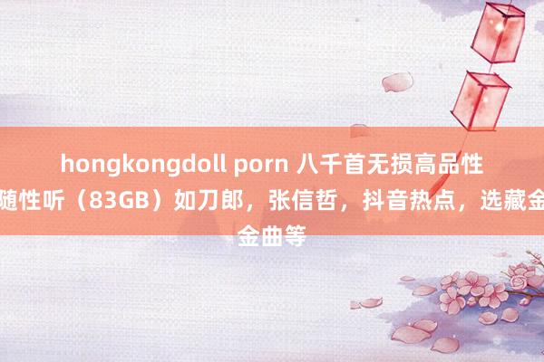 hongkongdoll porn 八千首无损高品性歌曲随性听（83GB）如刀郎，张信哲，抖音热点，选藏金曲等