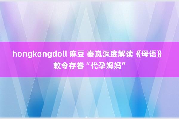 hongkongdoll 麻豆 秦岚深度解读《母语》 敕令存眷“代孕姆妈”