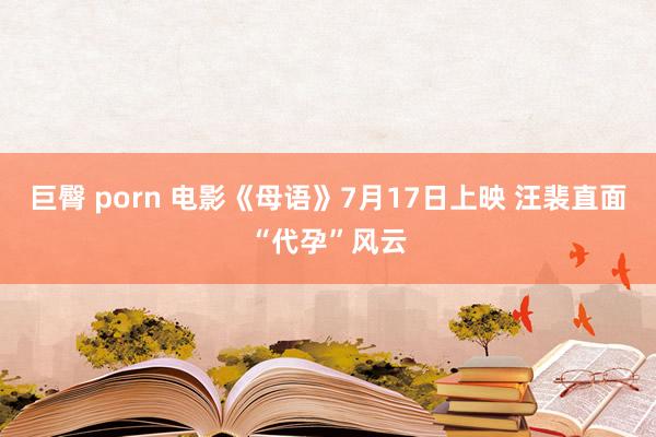 巨臀 porn 电影《母语》7月17日上映 汪裴直面“代孕”风云