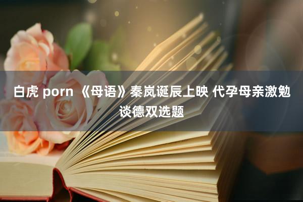 白虎 porn 《母语》秦岚诞辰上映 代孕母亲激勉谈德双选题