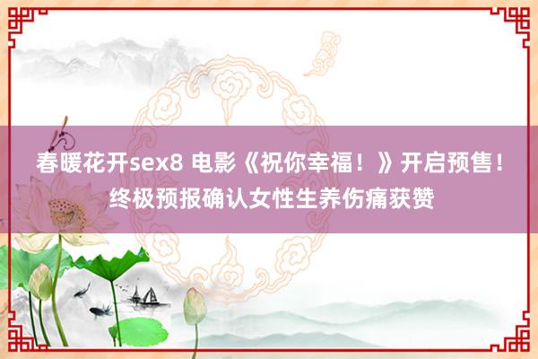 春暖花开sex8 电影《祝你幸福！》开启预售！ 终极预报确认女性生养伤痛获赞