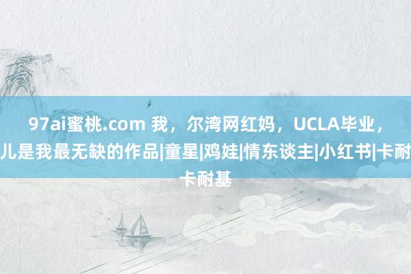 97ai蜜桃.com 我，尔湾网红妈，UCLA毕业，男儿是我最无缺的作品|童星|鸡娃|情东谈主|小红书|卡耐基