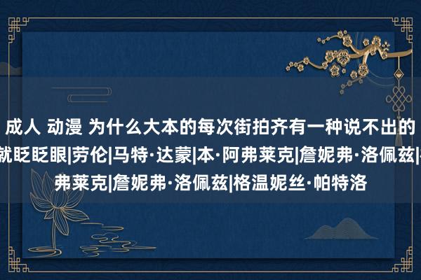 成人 动漫 为什么大本的每次街拍齐有一种说不出的绝望感！很困你就眨眨眼|劳伦|马特·达蒙|本·阿弗莱克|詹妮弗·洛佩兹|格温妮丝·帕特洛