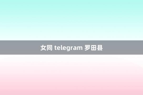 女同 telegram 罗田县