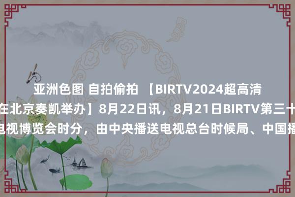 亚洲色图 自拍偷拍 【BIRTV2024超高清全产业链发展议论会在北京奏凯举办】8月22日讯，8月21日BIRTV第三十一届北京国外播送电影电视博览会时分，由中央播送电视总台时候局、中国播送电视国外经