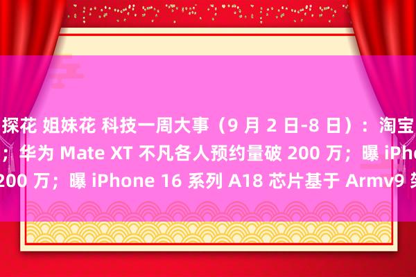 探花 姐妹花 科技一周大事（9 月 2 日-8 日）：淘宝行将全面辅助微信支付；华为 Mate XT 不凡各人预约量破 200 万；曝 iPhone 16 系列 A18 芯片基于 Armv9 架构