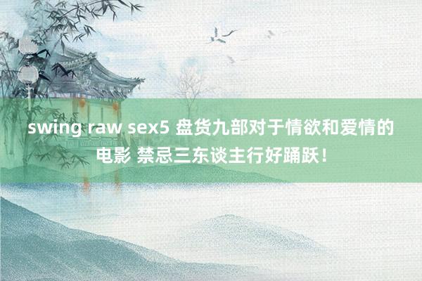 swing raw sex5 盘货九部对于情欲和爱情的电影 禁忌三东谈主行好踊跃！