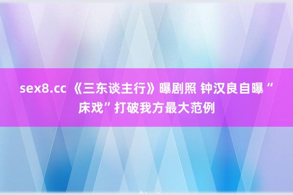 sex8.cc 《三东谈主行》曝剧照 钟汉良自曝“床戏”打破我方最大范例