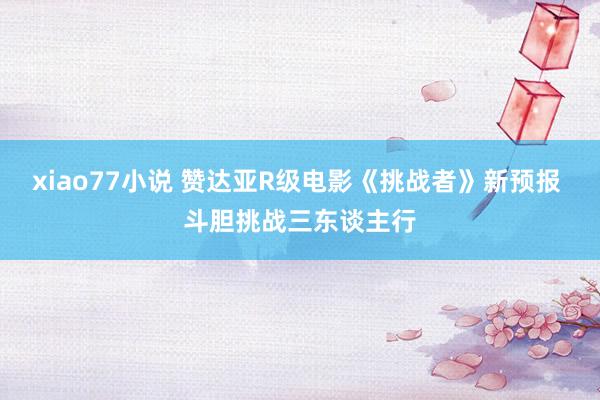 xiao77小说 赞达亚R级电影《挑战者》新预报 斗胆挑战三东谈主行