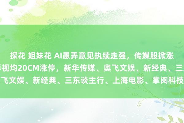 探花 姐妹花 AI愚弄意见执续走强，传媒股掀涨停潮，中语在线、华策影视均20CM涨停，新华传媒、奥飞文娱、新经典、三东谈主行、上海电影、掌阅科技等涨停