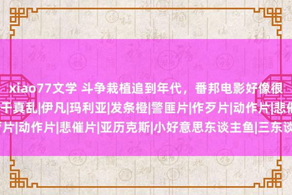 xiao77文学 斗争栽植追到年代，番邦电影好像很心爱三东谈主行，这相干真乱|伊凡|玛利亚|发条橙|警匪片|作歹片|动作片|悲催片|亚历克斯|小好意思东谈主鱼|三东谈主行(电影)