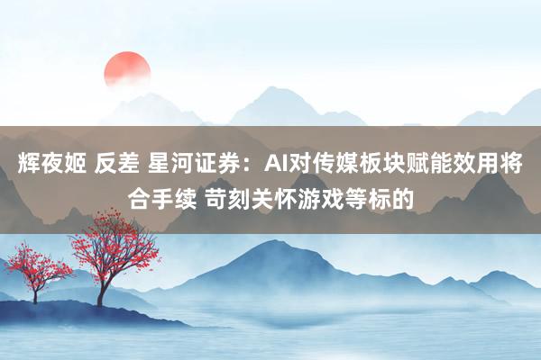 辉夜姬 反差 星河证券：AI对传媒板块赋能效用将合手续 苛刻关怀游戏等标的