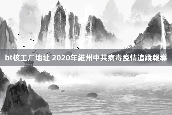 bt核工厂地址 2020年維州中共病毒疫情追蹤報導